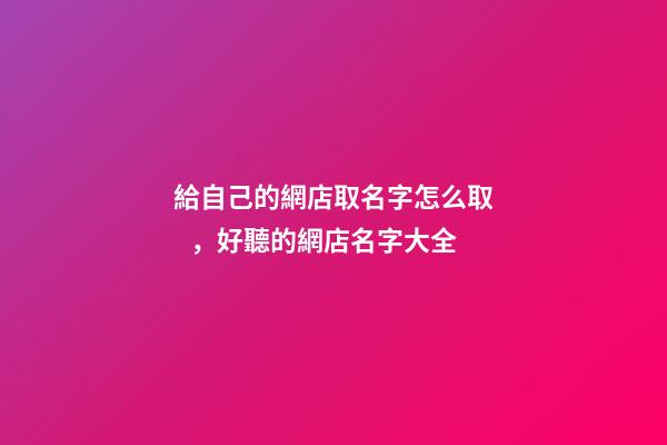 給自己的網店取名字怎么取，好聽的網店名字大全